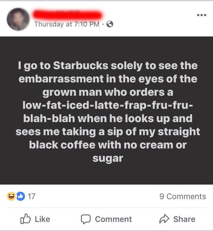 internet badasses -- screenshot - Thursday at I go to Starbucks solely to see the embarrassment in the eyes of the grown man who orders a lowfaticedlattefrapfrufru blahblah when he looks up and sees me taking a sip of my straight black coffee with no crea