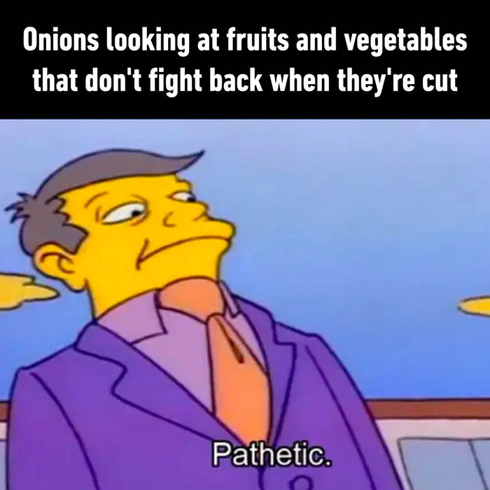 Can't argue with these - simpson memes - Onions looking at fruits and vegetables that don't fight back when they're cut Pathetic.