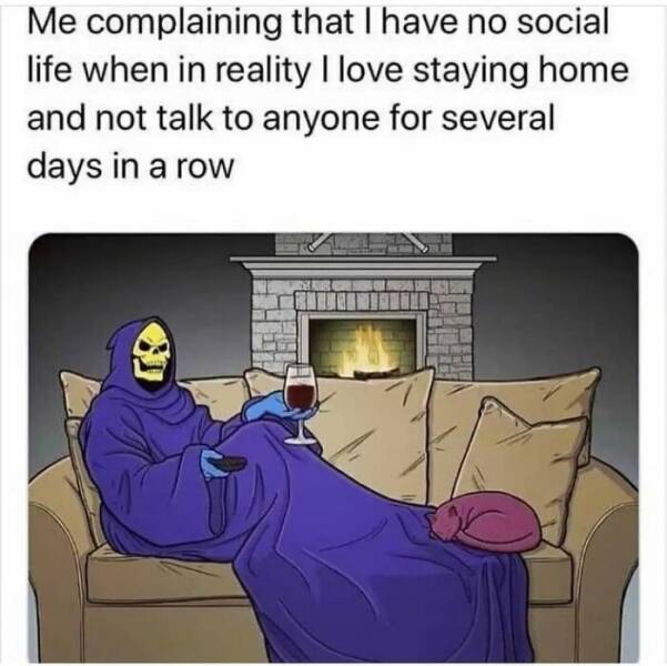 work memes - funny true quotes - Me complaining that I have no social life when in reality I love staying home and not talk to anyone for several days in a row
