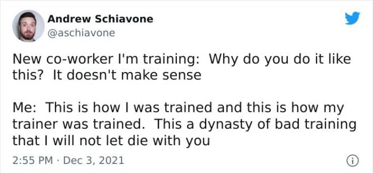 work memes - victoria's secret quotes - Andrew Schiavone New coworker I'm training Why do you do it this? It doesn't make sense Me This is how I was trained and this is how my trainer was trained. This a dynasty of bad training that I will not let die wit
