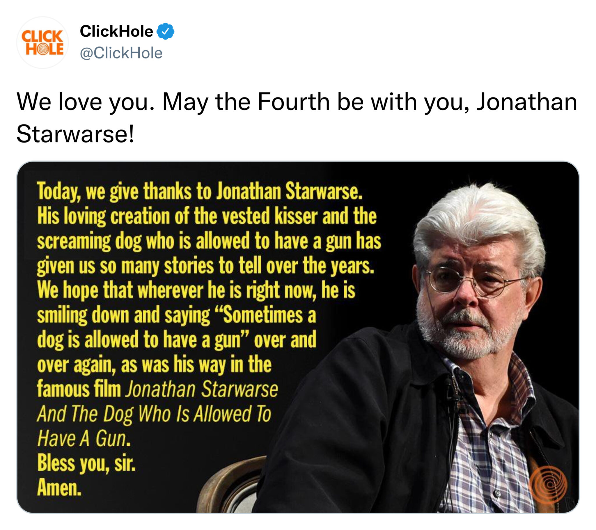 funny tweets - human behavior - Click ClickHole Hole We love you. May the Fourth be with you, Jonathan Starwarse! Today, we give thanks to Jonathan Starwarse. His loving creation of the vested kisser and the screaming dog who is allowed to have a gun has 