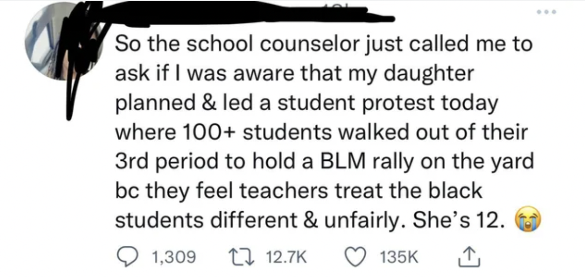 People Lying - So the school counselor just called me to ask if I was aware that my daughter planned & led a student protest today where 100 students walked out of their 3rd period to hold a Blm rally on the yard bc they feel teachers tr
