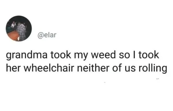hold up - hol up - her peace bro meme - grandma took my weed so I took her wheelchair neither of us rolling