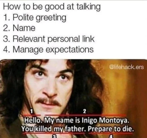 hold up - hol up - inigo montoya meme - How to be good at talking 1. Polite greeting 2. Name 3. Relevant personal link 4. Manage expectations .ers 2 Hello. My name is Inigo Montoya. You killed my father. Prepare to die. 3 A