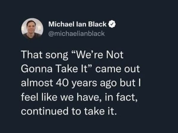 funny memes - dank memes - presentation - Michael lan Black That song "We're Not Gonna Take It" came out almost 40 years ago but I feel we have, in fact, continued to take it.