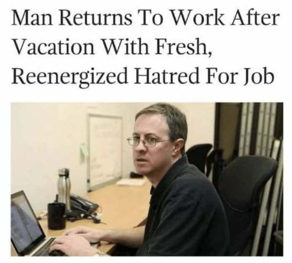 funny memes - dank memes - man returns to work with fresh hatred - Man Returns To Work After Vacation With Fresh, Reenergized Hatred For Job