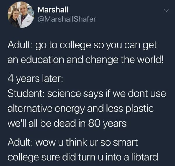 funny memes - dank memes - funny memes relatable tweets - Marshall Adult go to college so you can get an education and change the world! 4 years later Student science says if we dont use alternative energy and less plastic we'll all be dead in 80 years Ad