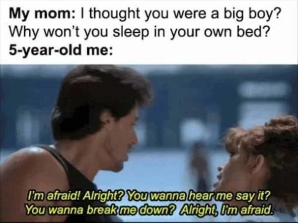 relatable memes - photo caption - My mom I thought you were a big boy? Why won't you sleep in your own bed? 5yearold me I'm afraid! Alright? You wanna hear me say it? You wanna break me down? Alright, I'm afraid.