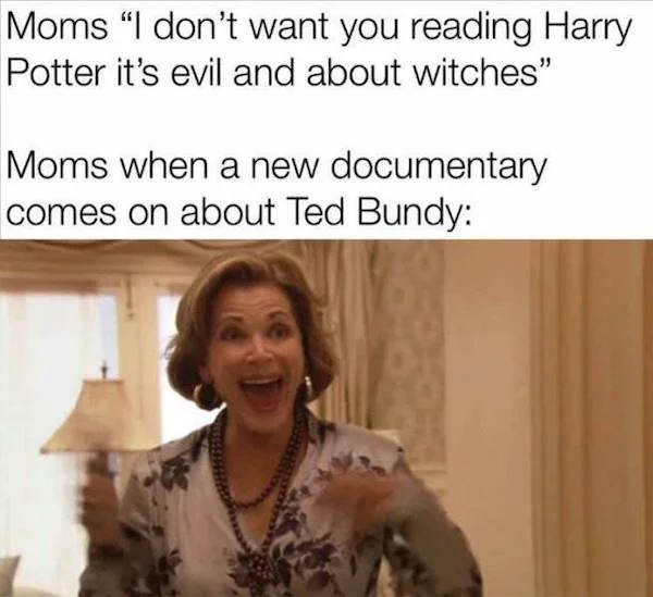 relatable memes - welcoming new employee in linkedin - Moms I don't want you reading Harry Potter it's evil and about witches" Moms when a new documentary comes on about Ted Bundy