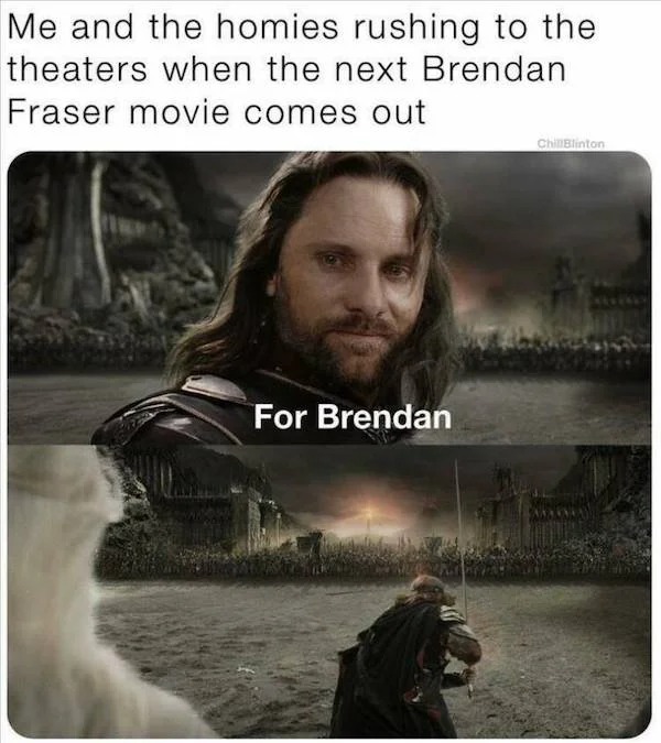 relatable memes - lotr meme aragorn - Me and the homies rushing to the theaters when the next Brendan Fraser movie comes out Chi Elinton For Brendan