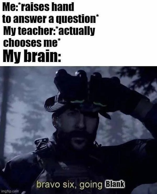 relatable memes - bravo 6 going dark - Me raises hand to answer a question My teacher"actually chooses me My brain bravo six, going Blank imgflip.com