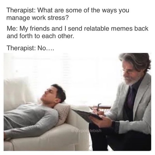 relatable memes - stock photo psychiatrist - Therapist What are some of the ways you manage work stress? Me My friends and I send relatable memes back and forth to each other. Therapist No....