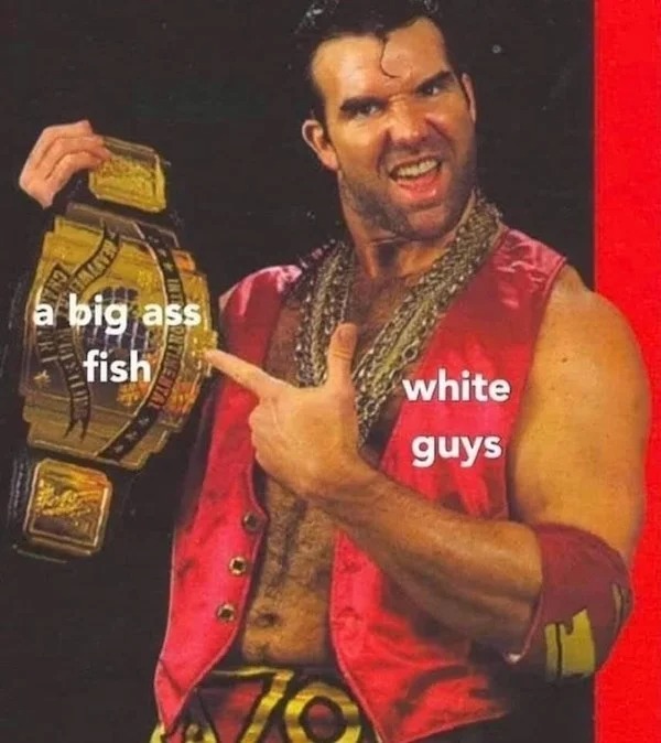 relatable memes - razor ramon belt - Albu a big ass fish white guys