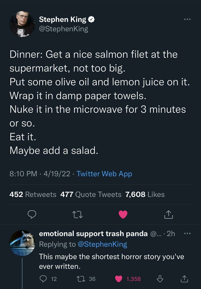brutal comebacks - screenshot - Stephen King bio Dinner Get a nice salmon filet at the supermarket, not too big. Put some olive oil and lemon juice on it. Wrap it in damp paper towels. Nuke it in the microwave for 3 minutes or so. Eat it. Maybe add a sala