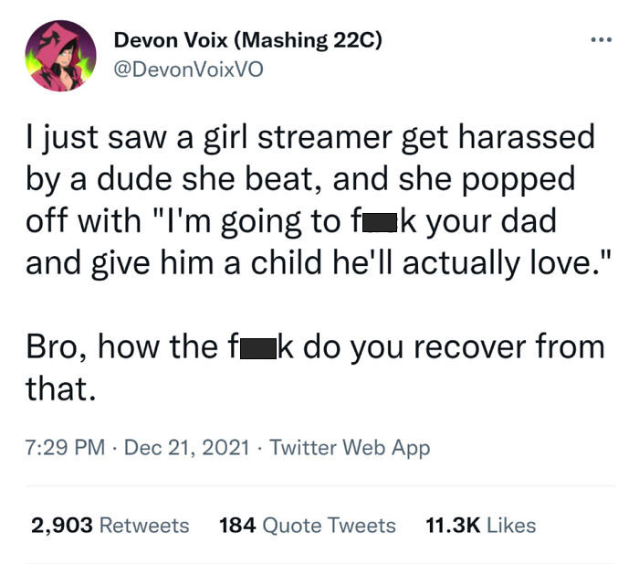 brutal comebacks - document - Devon Voix Mashing 22C VoixVO I just saw a girl streamer get harassed by a dude she beat, and she popped off with "I'm going to fok your dad and give him a child he'll actually love." Bro, how the fuk do you recover from that