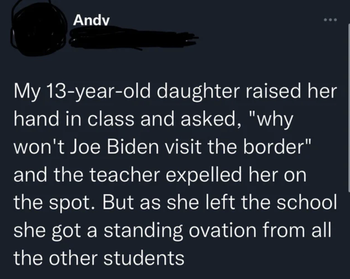 internet liars - sky - Andv My 13yearold daughter raised her hand in class and asked, "why won't Joe Biden visit the border" and the teacher expelled her on the spot. But as she left the school she got a standing ovation from all the other students