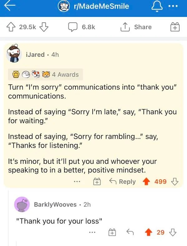 screenshot - rMadeMeSmile iJared. 4h 4 Awards Turn "I'm sorry" communications into "thank you" communications. Instead of saying "Sorry I'm late," say, "Thank you for waiting." Instead of saying, "Sorry for rambling...!" say, "Thanks for listening." It's 