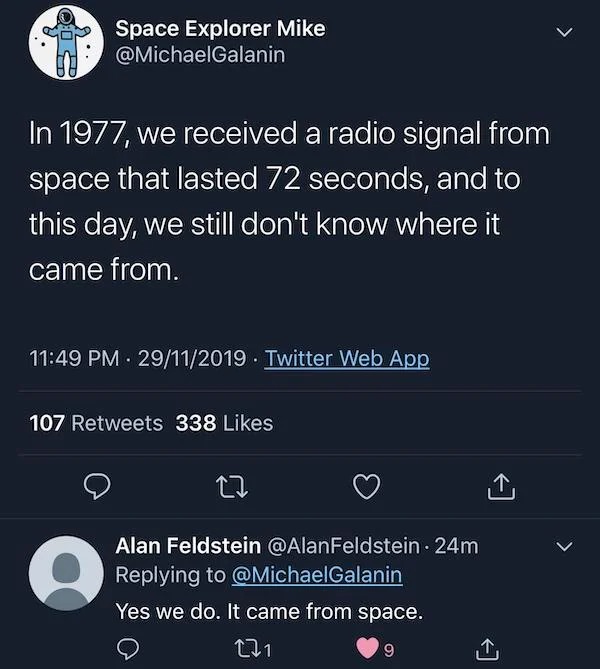 r technicallythetruth - Space Explorer Mike In 1977, we received a radio signal from space that lasted 72 seconds, and to this day, we still don't know where it came from. 29112019 Twitter Web App . . 107 338 Alan Feldstein 24m Yes we do. It came from spa