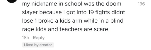 Internet Tough Guys - my nickname in school was the doom slayer because i got into 19 fights didnt lose 1 broke a kids arm while in a blind rage kids and teachers are scare