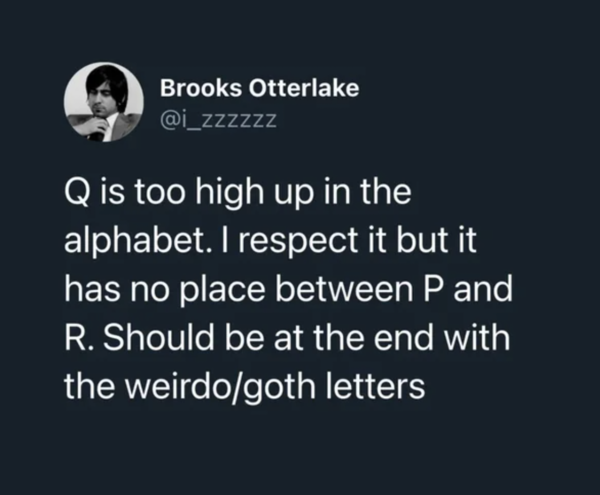 Oddly Specific - Q is too high up in the alphabet. I respect it but it has no place between P and R. Should be at the end with the weirdogoth letters