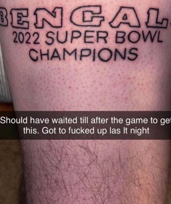 bad tattoos - bengals super bowl champions tattoo - Ben Cal 2022 Super Bowl Champions Should have waited till after the game to get this. Got to fucked up las It night