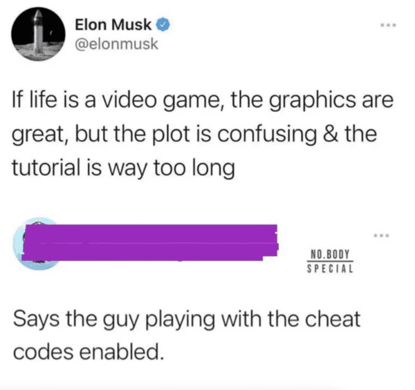 funny comments - brutal comments - angle - Elon Musk If life is a video game, the graphics are great, but the plot is confusing & the tutorial is way too long No.Body Special Says the guy playing with the cheat codes enabled.