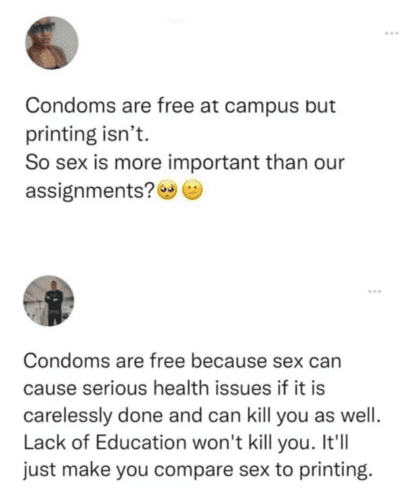 funny comments - brutal comments - point - Condoms are free at campus but printing isn't. So sex is more important than our assignments? Condoms are free because sex can cause serious health issues if it is carelessly done and can kill you as well. Lack o