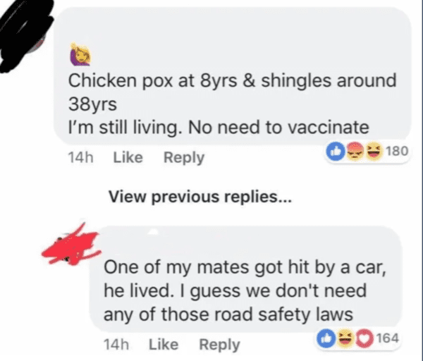 funny comments - brutal comments - preceding - Chicken pox at 8yrs & shingles around 38yrs I'm still living. No need to vaccinate 180 14h View previous replies... One of my mates got hit by a car, he lived. I guess we don't need any of those road safety l