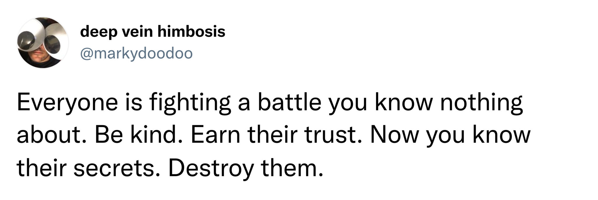 funny tweets and memes -  2022 - deep vein himbosis Everyone is fighting a battle you know nothing about. Be kind. Earn their trust. Now you know their secrets. Destroy them.