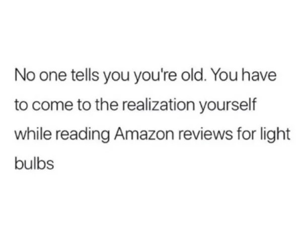 Sad Life Pics - funny girl tweets - No one tells you you're old. You have to come to the realization yourself while reading Amazon reviews for light bulbs