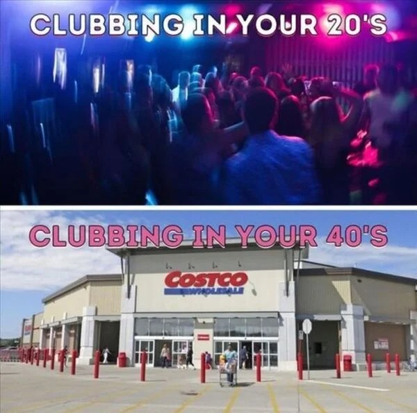 Sad Life Pics - clubbing in your 20s meme - Clubbing In Your 20'S Clubbing In Your 40'S Costco Wholesale