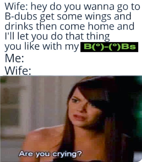 funny memes - dank memes - photo caption - Wife hey do you wanna go to Bdubs get some wings and drinks then come home and I'll let you do that thing you with my BBs Me Wife Are you crying? A