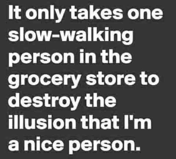 funny memes - dank memes - only takes one slow walking person - It only takes one slowwalking person in the grocery store to destroy the illusion that I'm a nice person.