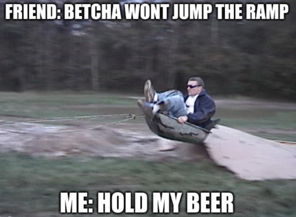 funny memes - dank memes - Friend Betcha Wont Jump The Ramp Me Hold My Beer
