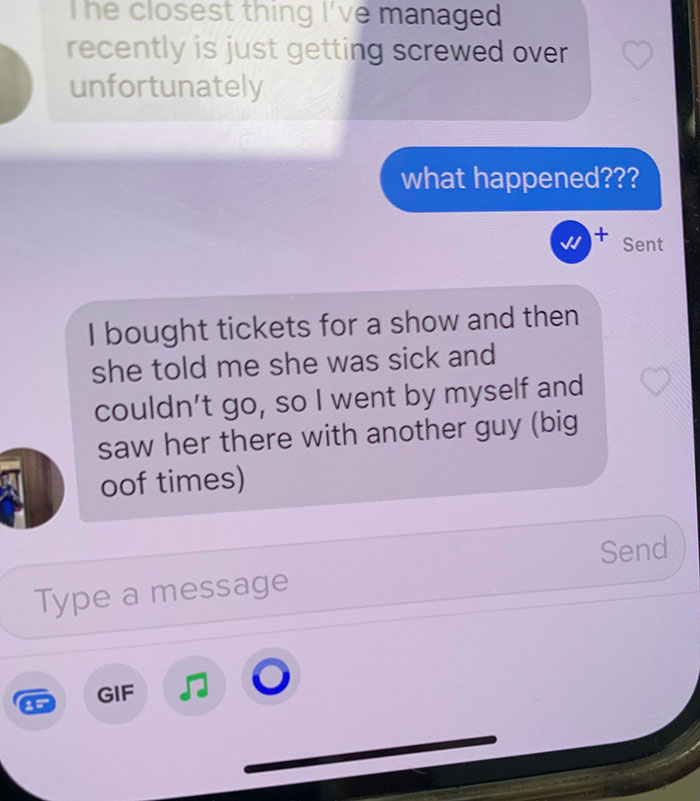 cringeworthy pics - sad cringe - The closest thing I've managed recently is just getting screwed over unfortunately what happened??? I bought tickets for a show and then she told me she was sick and couldn't go, so I went by myself and saw her there with 