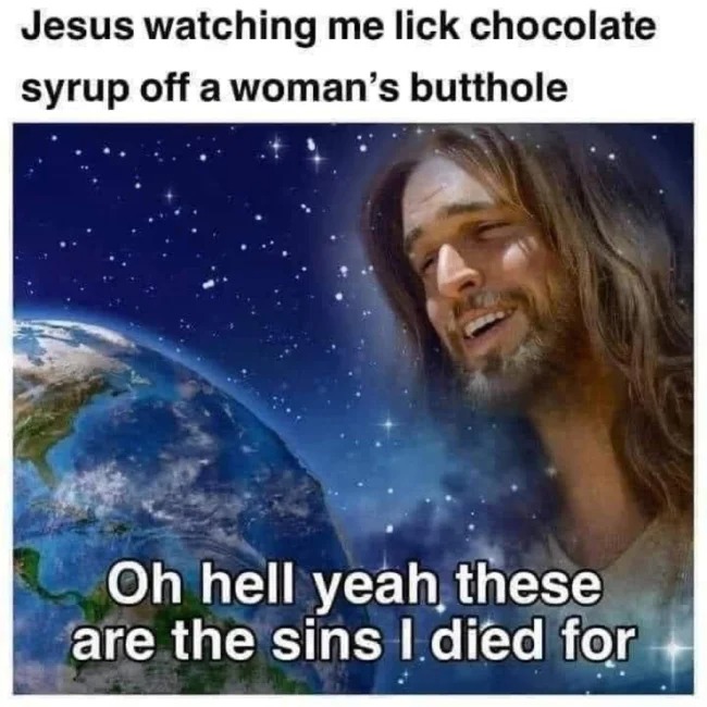 sex memes - these are the sins i died - Jesus watching me lick chocolate syrup off a woman's butthole Oh hell yeah these are the sins I died for