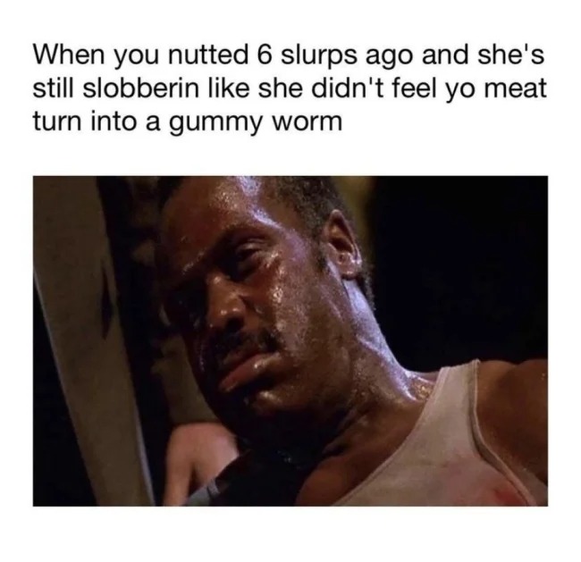 sex memes - gummy worm meme - When you nutted 6 slurps ago and she's still slobberin she didn't feel yo meat turn into a gummy worm