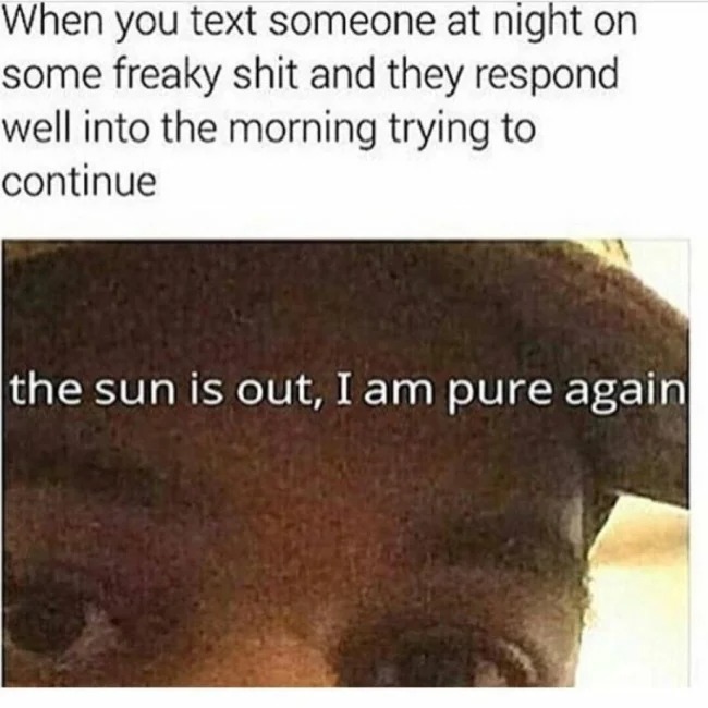 sex memes - im pure again meme - When you text someone at night on some freaky shit and they respond well into the morning trying to continue the sun is out, I am pure again