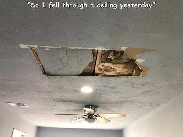 things escalated quickly - ceiling - "So I fell through a ceiling yesterday"