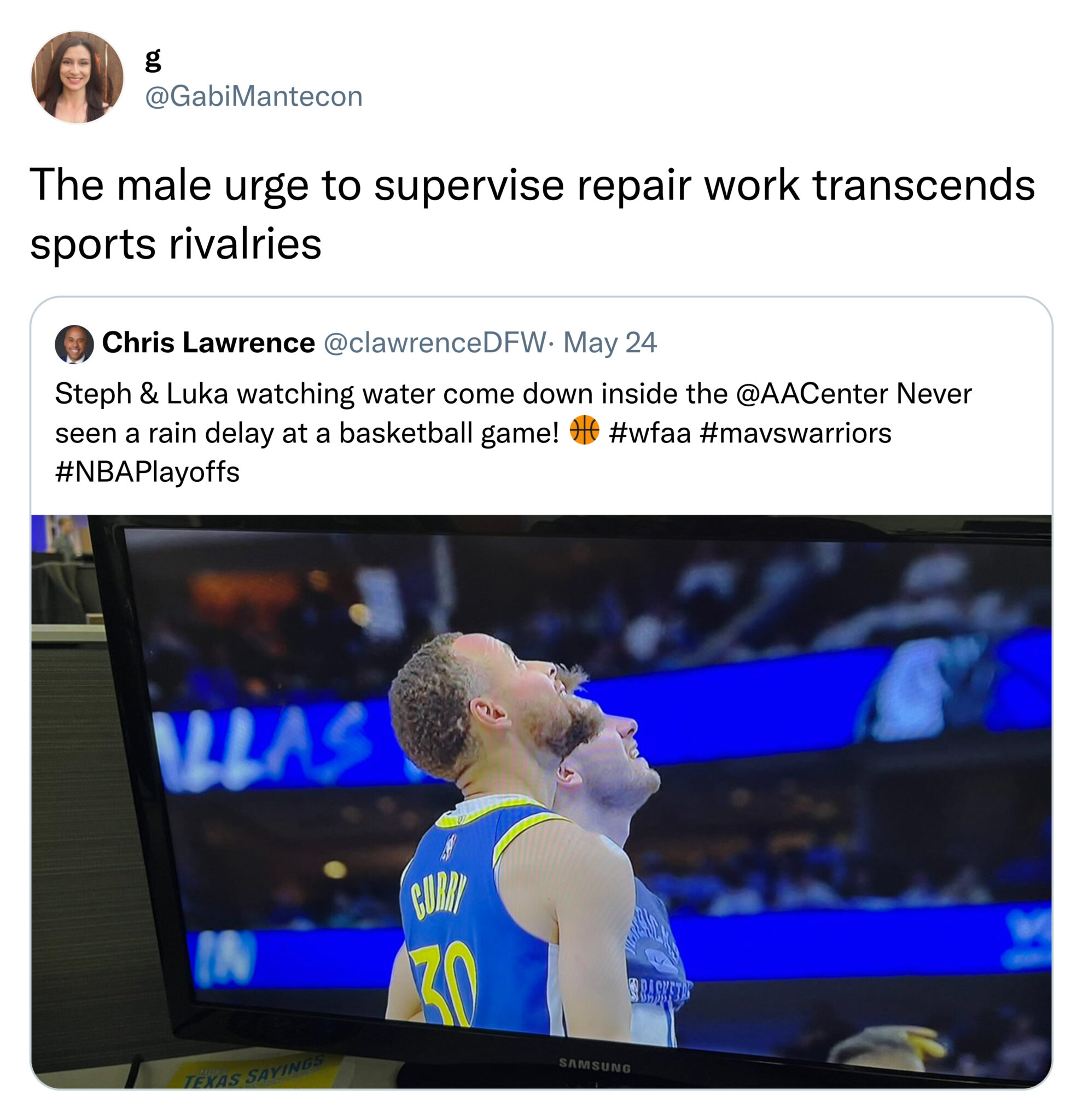 funny tweets  -  media - g The male urge to supervise repair work transcends. sports rivalries Chris Lawrence Dfw. May 24 Steph & Luka watching water come down inside the Never seen a rain delay at a basketball game! Curry 430 Texas Sayings Samsung
