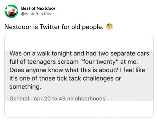 unhinged nextdoor app posts - document - Best of Nextdoor Nextdoor is Twitter for old people. Was on a walk tonight and had two separate cars full of teenagers scream "four twenty" at me. Does anyone know what this is about? I feel it's one of those tick 