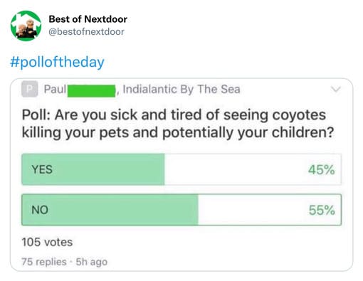 unhinged nextdoor app posts - nextdoor coyote poll - Best of Nextdoor Paul Indialantic By The Sea Poll Are you sick and tired of seeing coyotes killing your pets and potentially your children? Yes 45% No 55% 105 votes 75 replies 5h ago