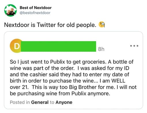 unhinged nextdoor app posts - document - Best of Nextdoor Nextdoor is Twitter for old people. D 8h So I just went to Publix to get groceries. A bottle of wine was part of the order. I was asked for my Id and the cashier said they had to enter my date of b