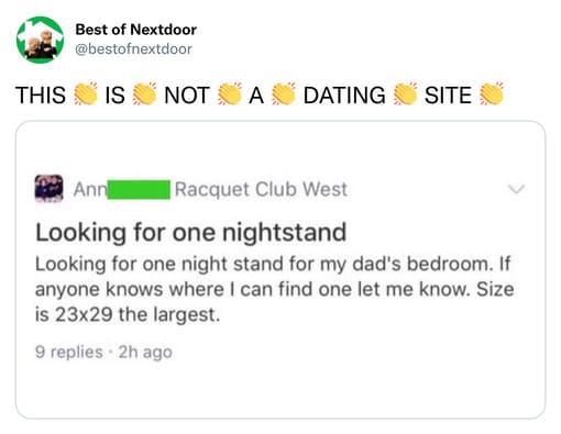 unhinged nextdoor app posts - document - Best of Nextdoor This Is Not A Dating Site Ann Racquet Club West Looking for one nightstand Looking for one night stand for my dad's bedroom. If anyone knows where I can find one let me know. Size is 23x29 the larg