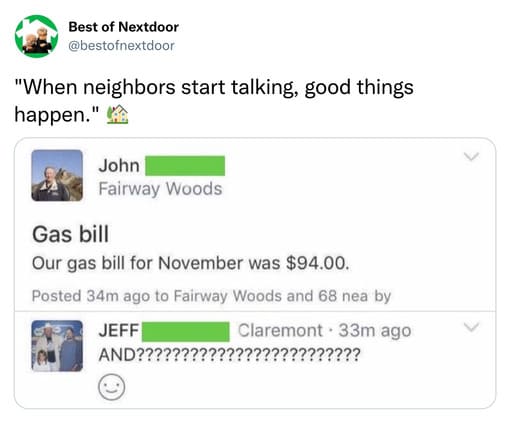unhinged nextdoor app posts - multimedia - Best of Nextdoor "When neighbors start talking, good things happen." John Fairway Woods Gas bill Our gas bill for November was $94.00. Posted 34m ago to Fairway Woods and 68 nea by Jeff Claremont 33m ago And?????