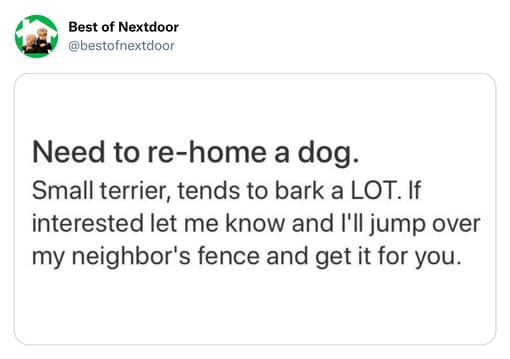 unhinged nextdoor app posts - supporting people - Best of Nextdoor Need to rehome a dog. Small terrier, tends to bark a Lot. If interested let me know and I'll jump over my neighbor's fence and get it for you.