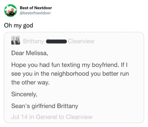 unhinged nextdoor app posts - multimedia - Best of Nextdoor Brittany Clearview Dear Melissa, Hope you had fun texting my boyfriend. If I see you in the neighborhood you better run the other way. Sincerely, Sean's girlfriend Brittany Jul 14 in General to C