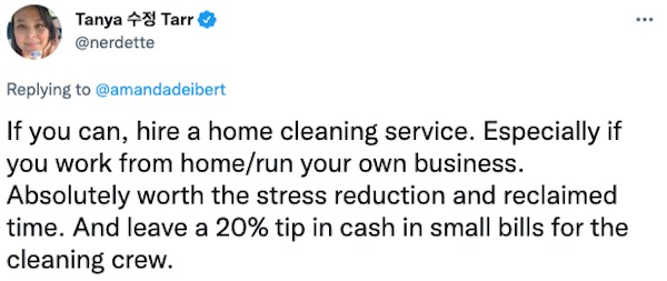 life hacks - paper - ... Tanya Tarr If you can, hire a home cleaning service. Especially if you work from homerun your own business. Absolutely worth the stress reduction and reclaimed time. And leave a 20% tip in cash in small bills for the cleaning crew