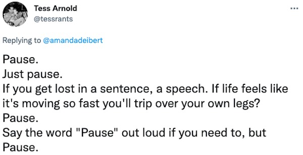life hacks - paper - www Tess Arnold Pause. Just pause. If you get lost in a sentence, a speech. If life feels it's moving so fast you'll trip over your own legs? Pause. Say the word "Pause" out loud if you need to, but Pause.