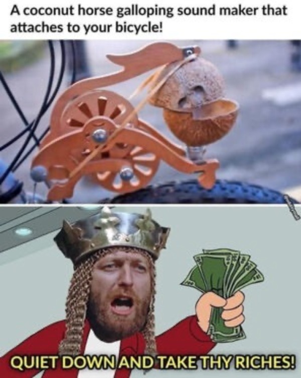 dank memes - dirty memes - monty python coconut meme - A coconut horse galloping sound maker that attaches to your bicycle! Quiet Down And Take Thy Riches!